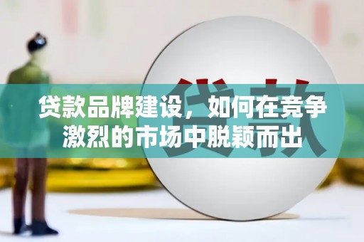 襄阳贷款品牌建设，如何在竞争激烈的市场中脱颖而出