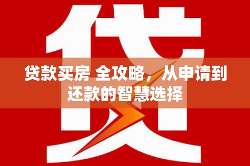襄阳贷款买房 全攻略，从申请到还款的智慧选择