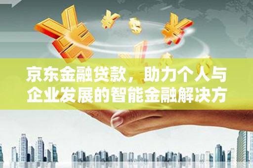 襄阳京东金融贷款，助力个人与企业发展的智能金融解决方案