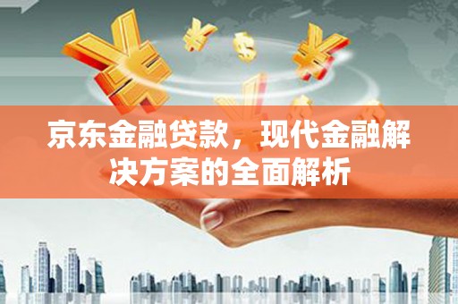 襄阳京东金融贷款，现代金融解决方案的全面解析