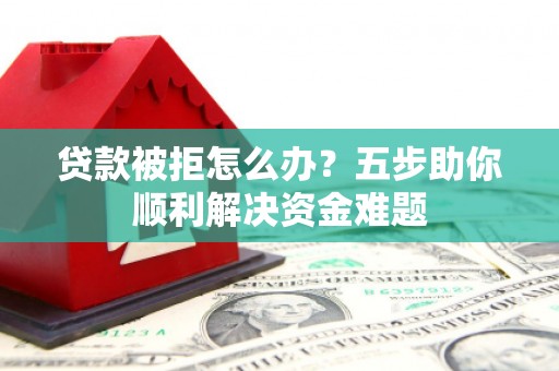 襄阳贷款被拒怎么办？五步助你顺利解决资金难题