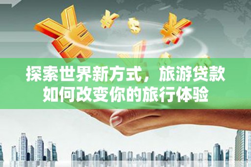 襄阳探索世界新方式，旅游贷款如何改变你的旅行体验