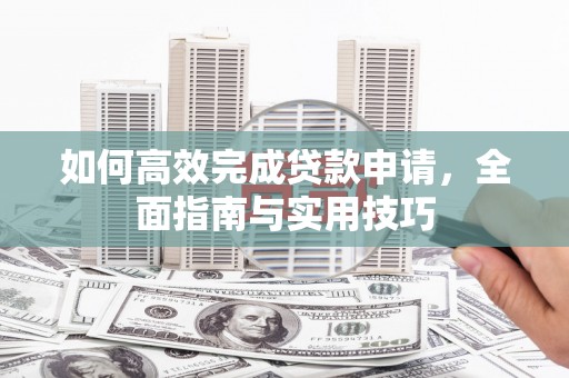 襄阳如何高效完成贷款申请，全面指南与实用技巧