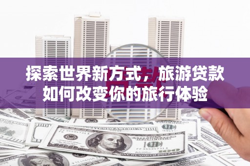襄阳探索世界新方式，旅游贷款如何改变你的旅行体验