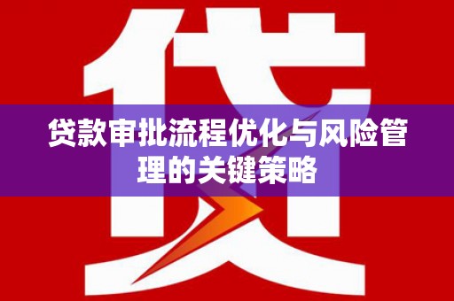 襄阳贷款审批流程优化与风险管理的关键策略