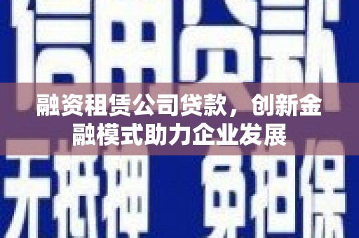 襄阳融资租赁公司贷款，创新金融模式助力企业发展