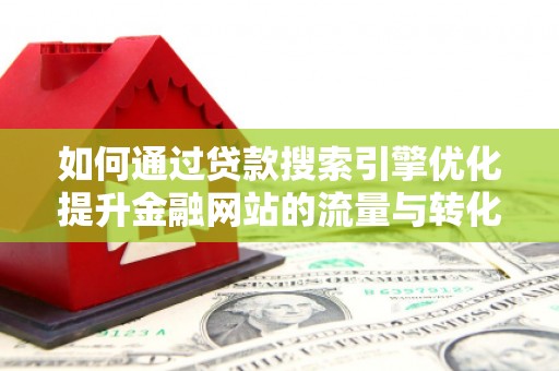 襄阳如何通过贷款搜索引擎优化提升金融网站的流量与转化率
