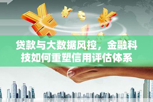 襄阳贷款与大数据风控，金融科技如何重塑信用评估体系
