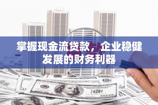 襄阳掌握现金流贷款，企业稳健发展的财务利器