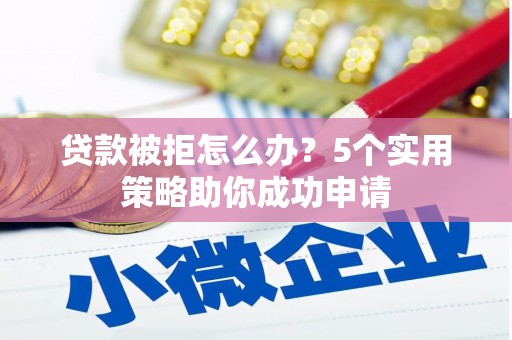 襄阳贷款被拒怎么办？5个实用策略助你成功申请