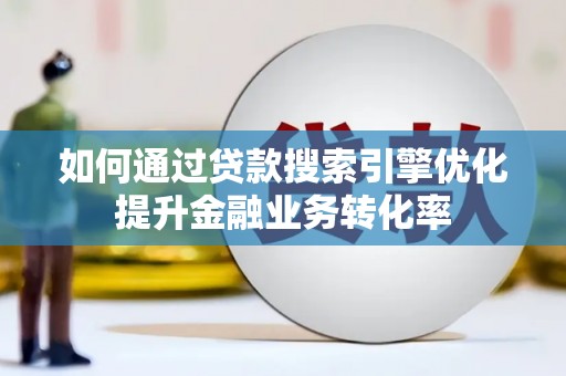 襄阳如何通过贷款搜索引擎优化提升金融业务转化率