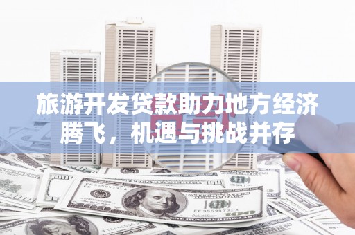 襄阳旅游开发贷款助力地方经济腾飞，机遇与挑战并存