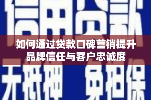 襄阳如何通过贷款口碑营销提升品牌信任与客户忠诚度
