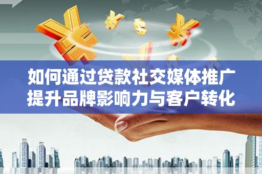 襄阳如何通过贷款社交媒体推广提升品牌影响力与客户转化率