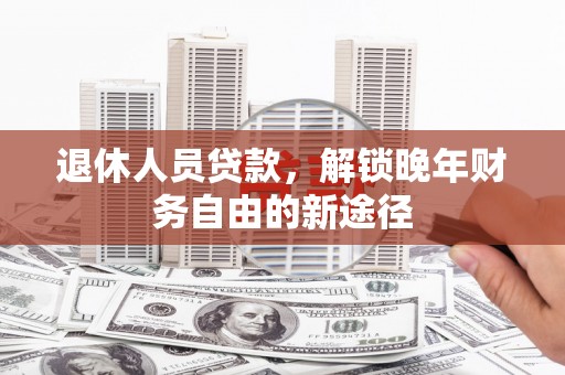襄阳退休人员贷款，解锁晚年财务自由的新途径