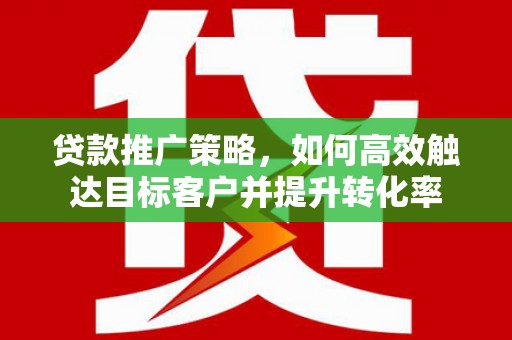 襄阳贷款推广策略，如何高效触达目标客户并提升转化率