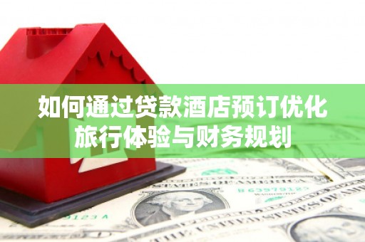 襄阳如何通过贷款酒店预订优化旅行体验与财务规划