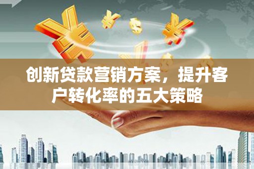 襄阳创新贷款营销方案，提升客户转化率的五大策略