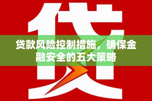 襄阳贷款风险控制措施，确保金融安全的五大策略