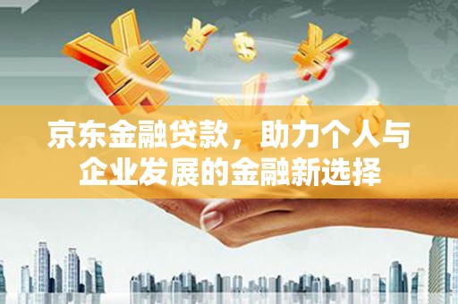 襄阳京东金融贷款，助力个人与企业发展的金融新选择