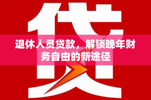 襄阳退休人员贷款，解锁晚年财务自由的新途径