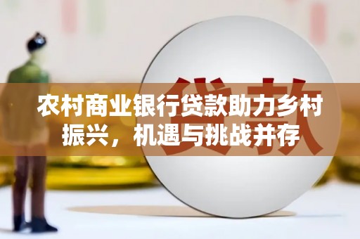 襄阳农村商业银行贷款助力乡村振兴，机遇与挑战并存
