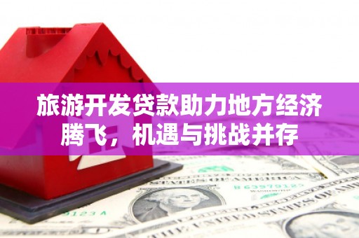 襄阳旅游开发贷款助力地方经济腾飞，机遇与挑战并存
