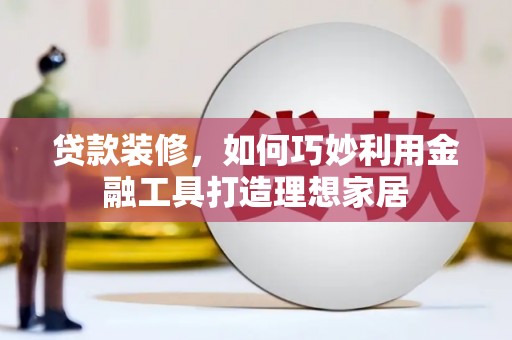 襄阳贷款装修，如何巧妙利用金融工具打造理想家居
