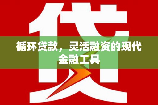 襄阳循环贷款，灵活融资的现代金融工具