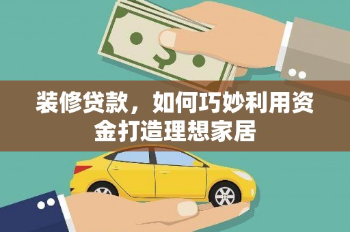 襄阳装修贷款，如何巧妙利用资金打造理想家居