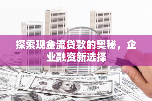 襄阳探索现金流贷款的奥秘，企业融资新选择