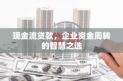 襄阳现金流贷款，企业资金周转的智慧之选