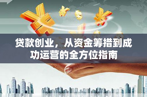 襄阳贷款创业，从资金筹措到成功运营的全方位指南