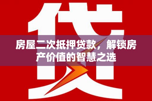 襄阳房屋二次抵押贷款，解锁房产价值的智慧之选