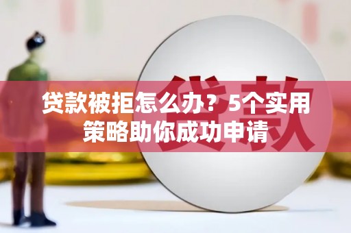 襄阳贷款被拒怎么办？5个实用策略助你成功申请