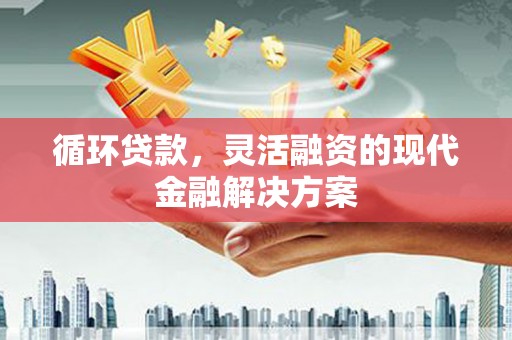 襄阳循环贷款，灵活融资的现代金融解决方案