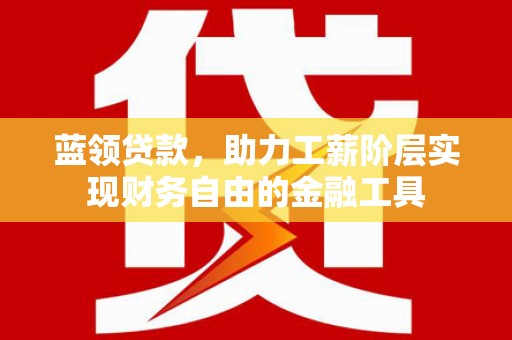 襄阳蓝领贷款，助力工薪阶层实现财务自由的金融工具