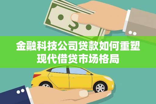 襄阳金融科技公司贷款如何重塑现代借贷市场格局