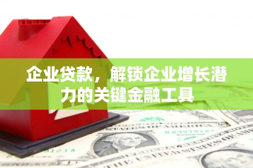 襄阳企业贷款，解锁企业增长潜力的关键金融工具