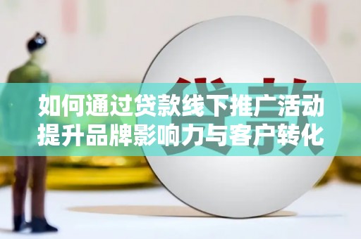 襄阳如何通过贷款线下推广活动提升品牌影响力与客户转化率