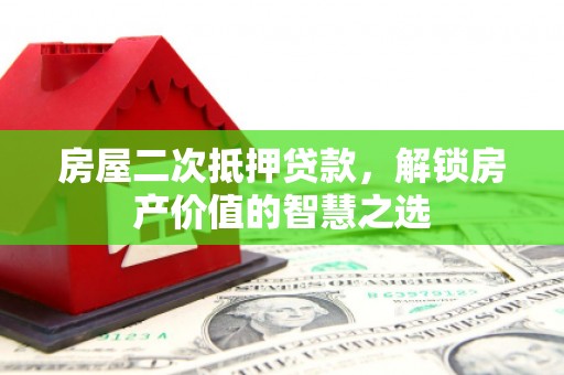 襄阳房屋二次抵押贷款，解锁房产价值的智慧之选