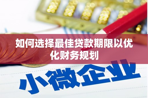 襄阳如何选择最佳贷款期限以优化财务规划