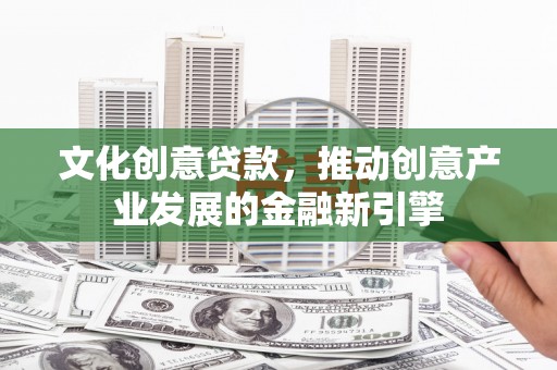 襄阳文化创意贷款，推动创意产业发展的金融新引擎