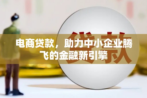 襄阳电商贷款，助力中小企业腾飞的金融新引擎