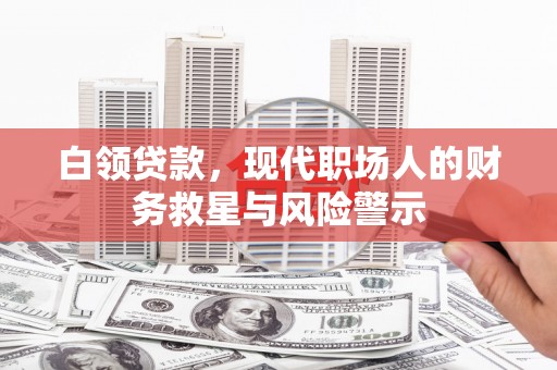 襄阳白领贷款，现代职场人的财务救星与风险警示