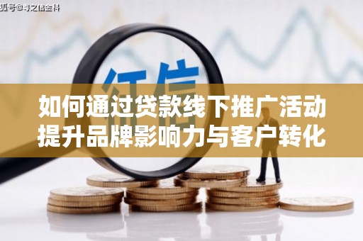 襄阳如何通过贷款线下推广活动提升品牌影响力与客户转化率