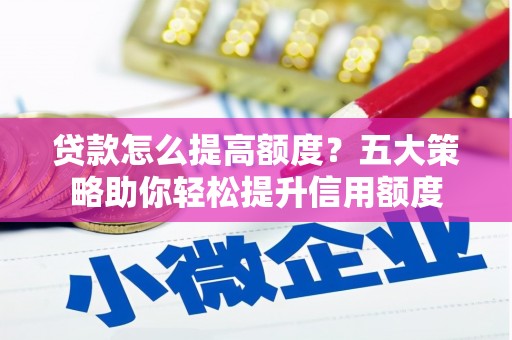 襄阳贷款怎么提高额度？五大策略助你轻松提升信用额度