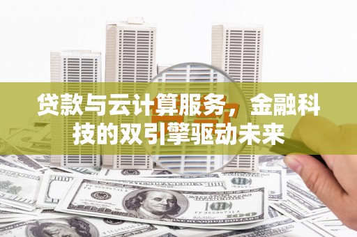 襄阳贷款与云计算服务，金融科技的双引擎驱动未来