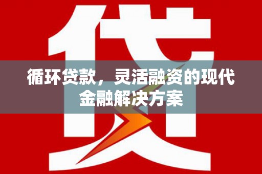 襄阳循环贷款，灵活融资的现代金融解决方案