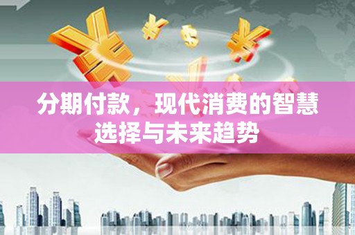 襄阳分期付款，现代消费的智慧选择与未来趋势